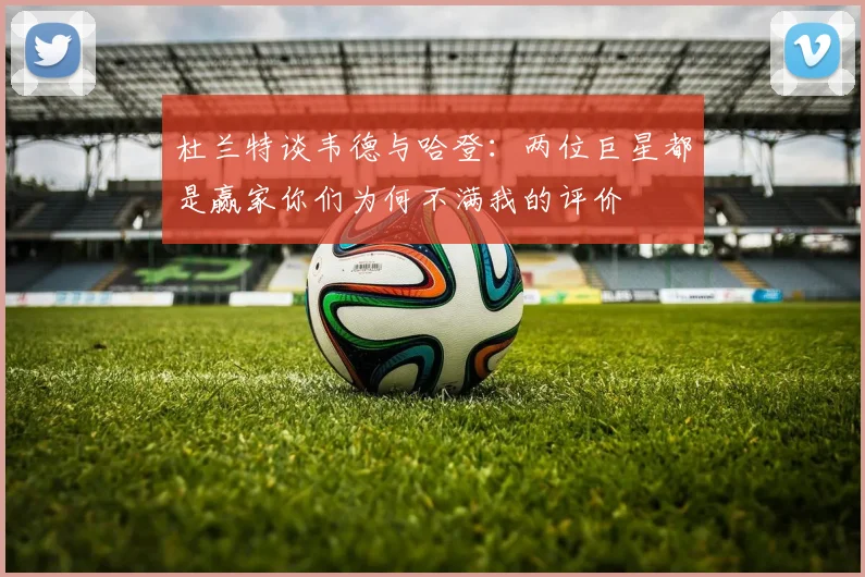 杜兰特谈韦德与哈登：两位巨星都是赢家你们为何不满我的评价