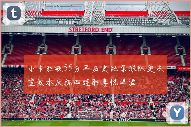 小卡狂砍55分平历史纪录球队更衣室泼水庆祝四连胜喜悦洋溢