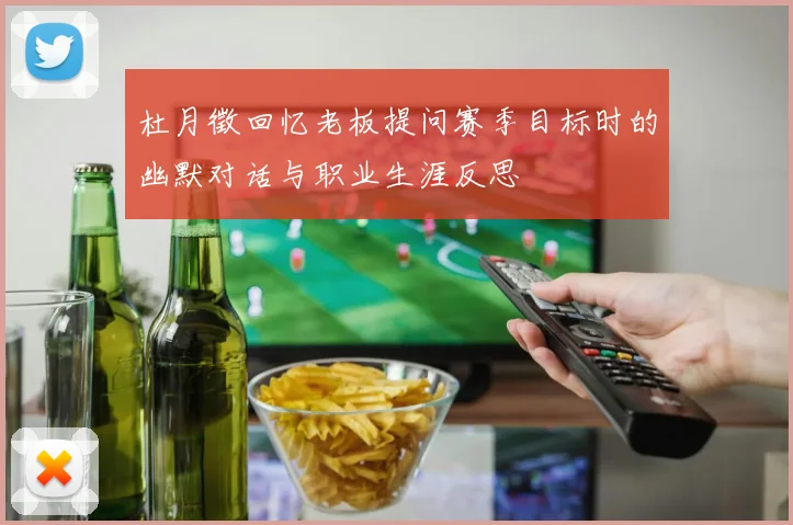 杜月徵回忆老板提问赛季目标时的幽默对话与职业生涯反思