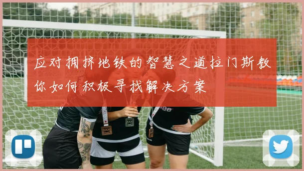 应对拥挤地铁的智慧之道拉门斯教你如何积极寻找解决方案