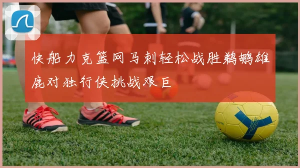 快船力克篮网马刺轻松战胜鹈鹕雄鹿对独行侠挑战艰巨