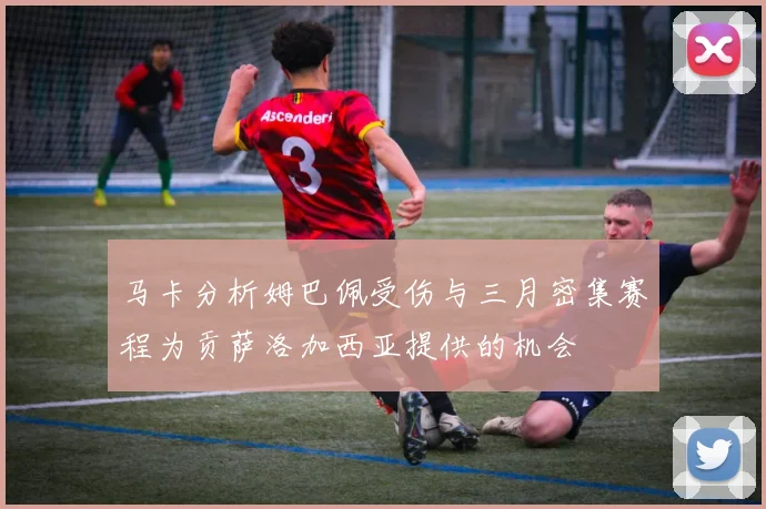 马卡分析姆巴佩受伤与三月密集赛程为贡萨洛加西亚提供的机会