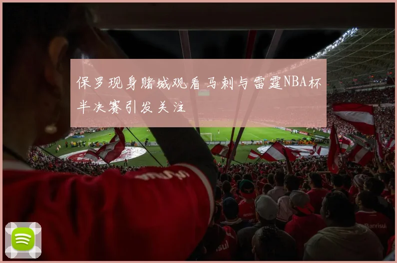 保罗现身赌城观看马刺与雷霆NBA杯半决赛引发关注