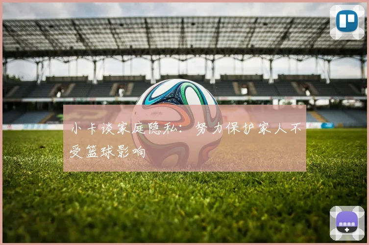小卡谈家庭隐私：努力保护家人不受篮球影响