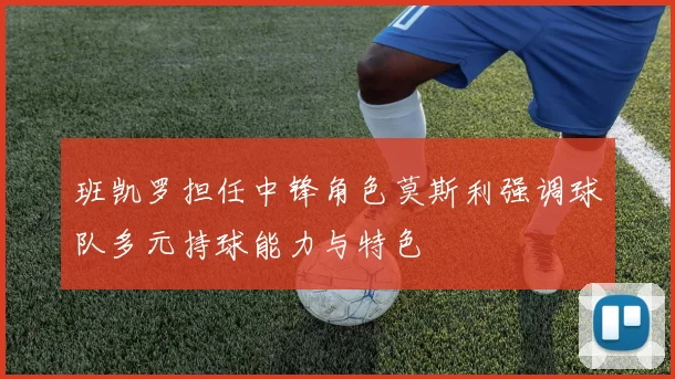 班凯罗担任中锋角色莫斯利强调球队多元持球能力与特色