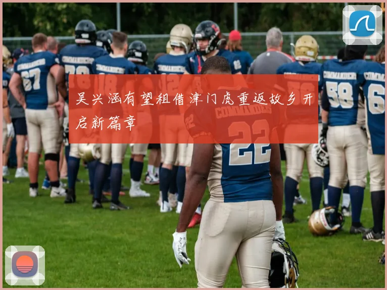 吴兴涵有望租借津门虎重返故乡开启新篇章