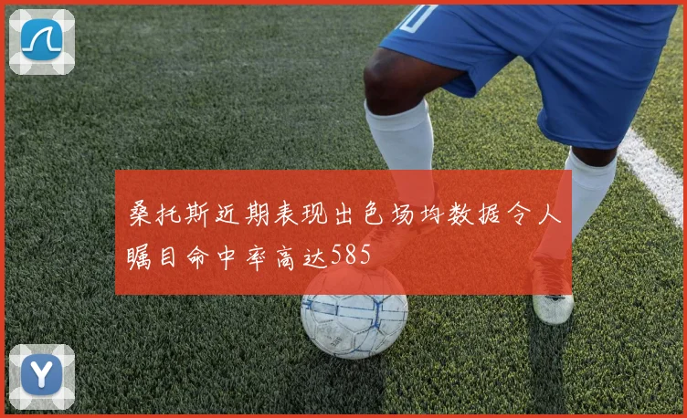 桑托斯近期表现出色场均数据令人瞩目命中率高达585