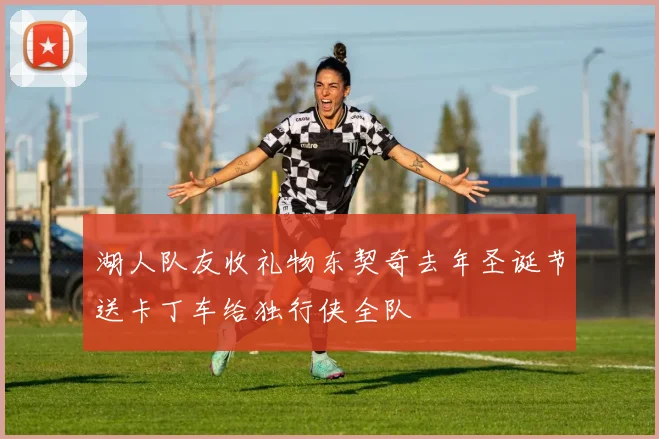 湖人队友收礼物东契奇去年圣诞节送卡丁车给独行侠全队