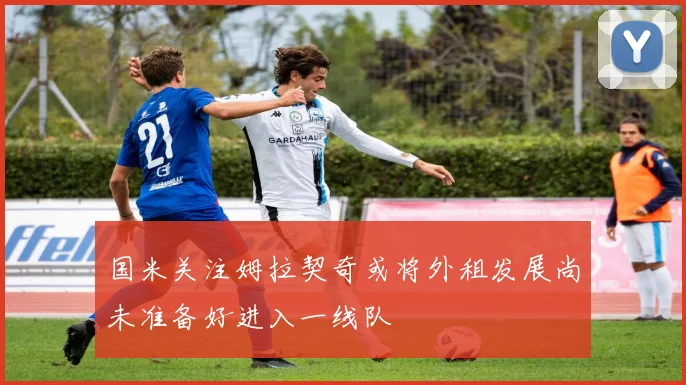 国米关注姆拉契奇或将外租发展尚未准备好进入一线队