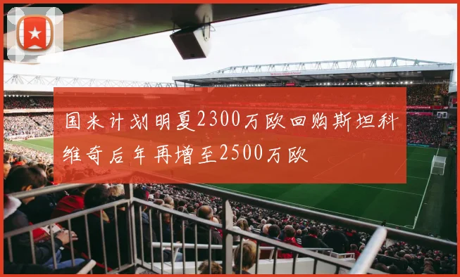 国米计划明夏2300万欧回购斯坦科维奇后年再增至2500万欧