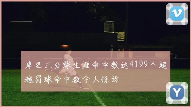 库里三分球生涯命中数达4199个超越罚球命中数令人惊讶