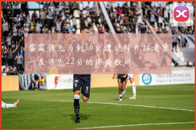 雷霆领先马刺16分遭逆转开拓者曾一度领先22分的惨痛教训