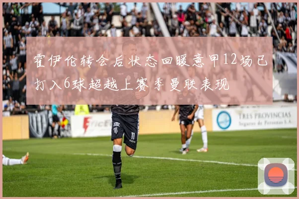 霍伊伦转会后状态回暖意甲12场已打入6球超越上赛季曼联表现