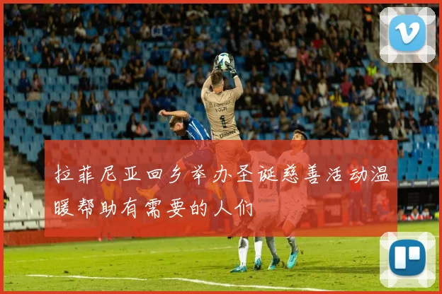 拉菲尼亚回乡举办圣诞慈善活动温暖帮助有需要的人们