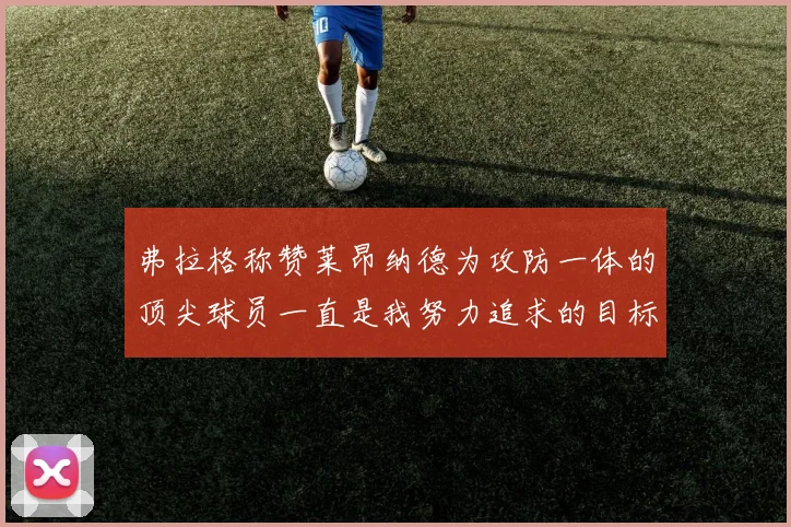 弗拉格称赞莱昂纳德为攻防一体的顶尖球员一直是我努力追求的目标
