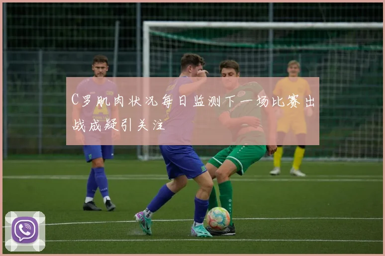 C罗肌肉状况每日监测下一场比赛出战成疑引关注