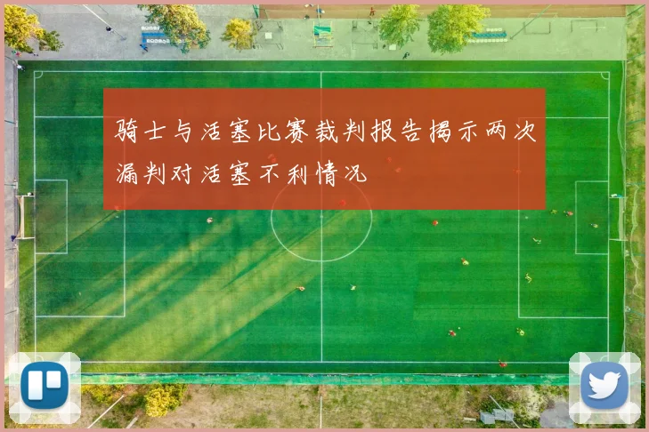 骑士与活塞比赛裁判报告揭示两次漏判对活塞不利情况