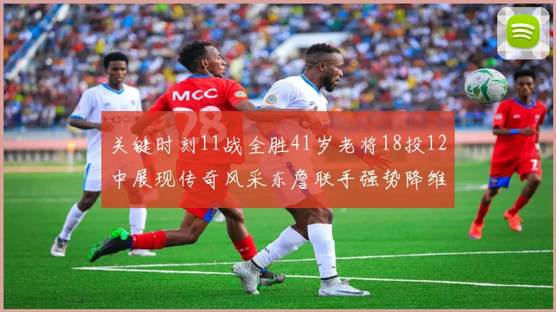 关键时刻11战全胜41岁老将18投12中展现传奇风采东詹联手强势降维打击