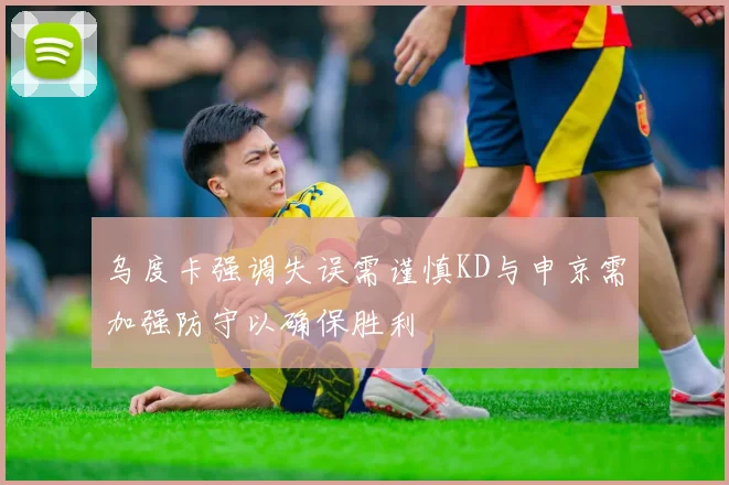 乌度卡强调失误需谨慎KD与申京需加强防守以确保胜利