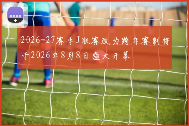 2026-27赛季J联赛改为跨年赛制将于2026年8月8日盛大开幕