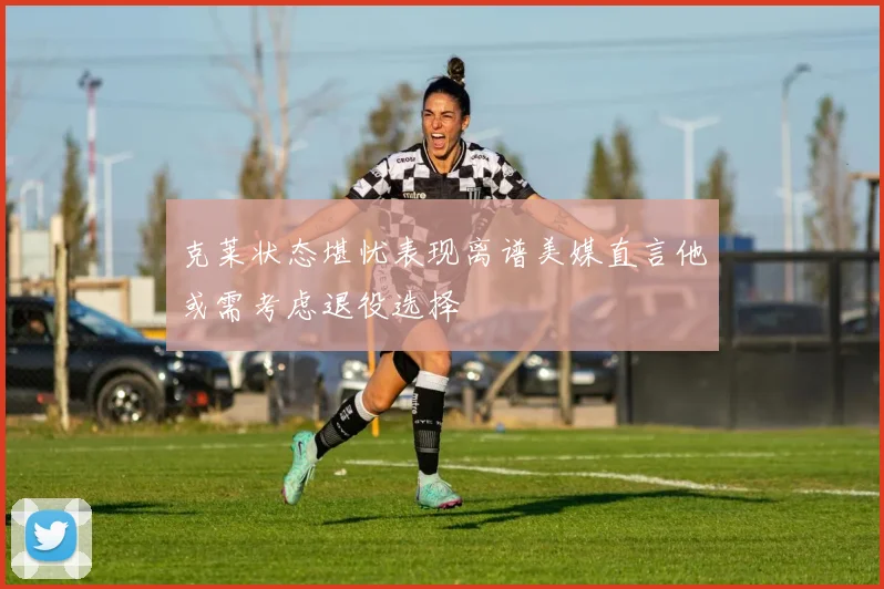 克莱状态堪忧表现离谱美媒直言他或需考虑退役选择