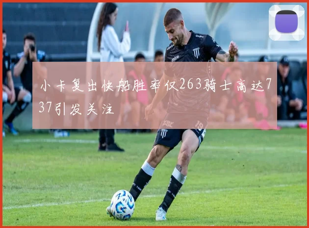 小卡复出快船胜率仅263骑士高达737引发关注