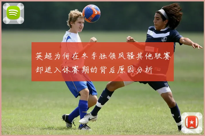 英超为何在冬季独领风骚其他联赛却进入休赛期的背后原因分析
