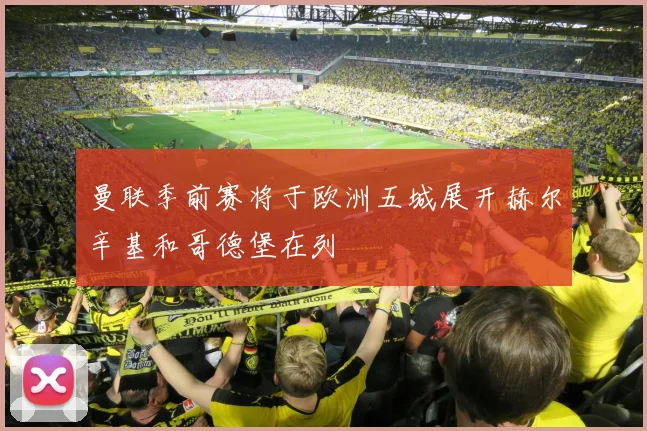 曼联季前赛将于欧洲五城展开赫尔辛基和哥德堡在列