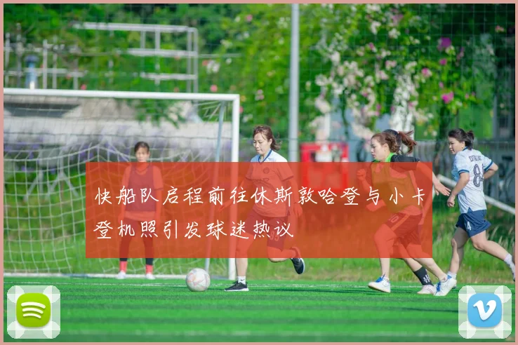 快船队启程前往休斯敦哈登与小卡登机照引发球迷热议