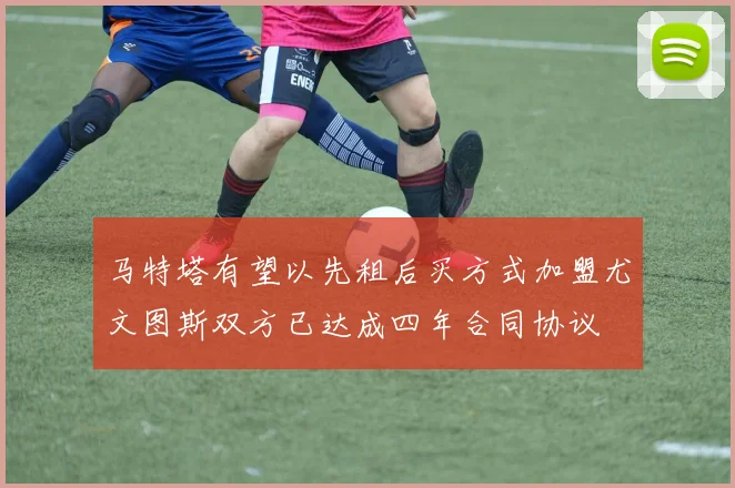 马特塔有望以先租后买方式加盟尤文图斯双方已达成四年合同协议