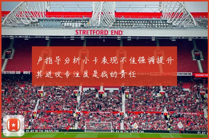 卢指导分析小卡表现不佳强调提升其进攻专注度是我的责任