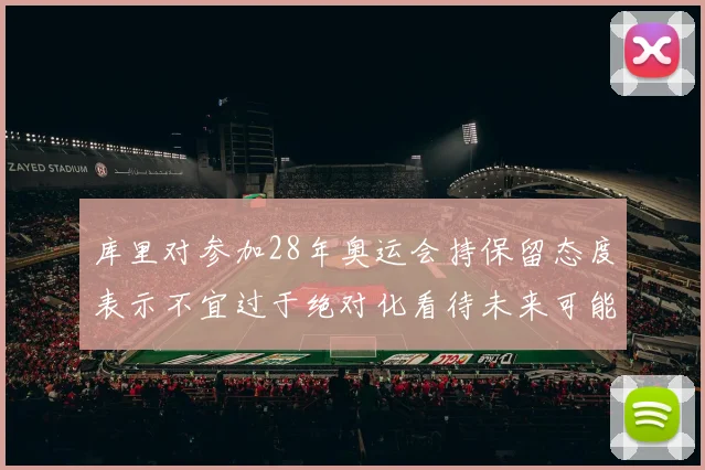 库里对参加28年奥运会持保留态度表示不宜过于绝对化看待未来可能性