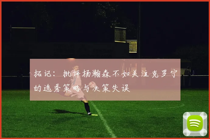 拓记：批评杨瀚森不如关注克罗宁的选秀策略与决策失误