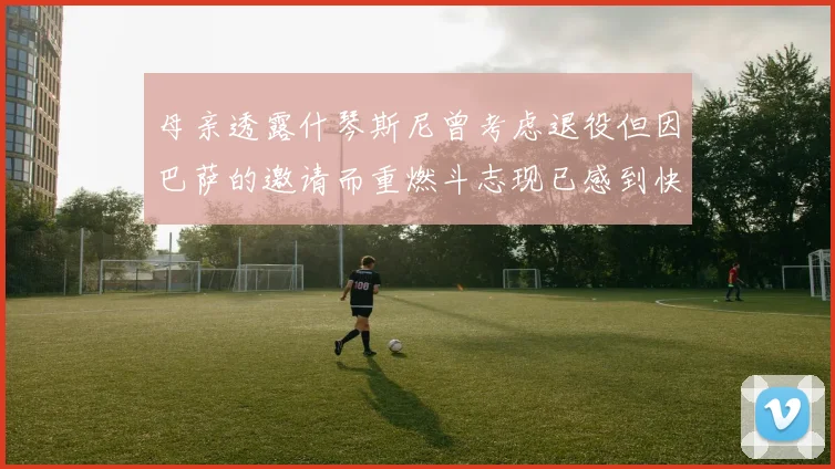 母亲透露什琴斯尼曾考虑退役但因巴萨的邀请而重燃斗志现已感到快乐