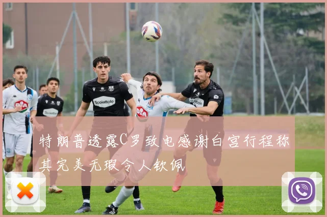 特朗普透露C罗致电感谢白宫行程称其完美无瑕令人钦佩