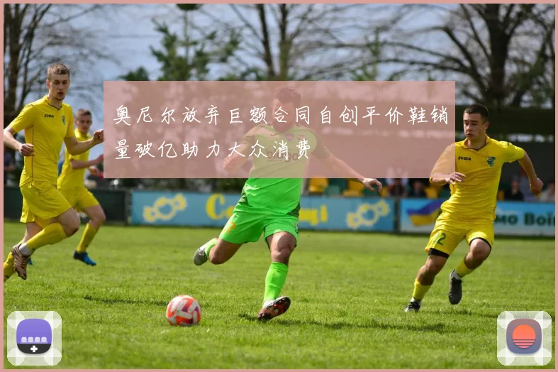 奥尼尔放弃巨额合同自创平价鞋销量破亿助力大众消费