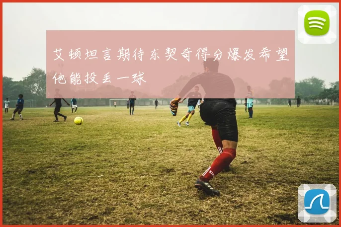 艾顿坦言期待东契奇得分爆发希望他能投丢一球