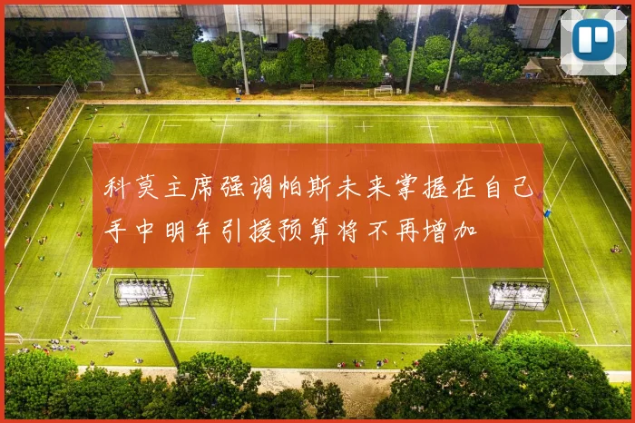 科莫主席强调帕斯未来掌握在自己手中明年引援预算将不再增加