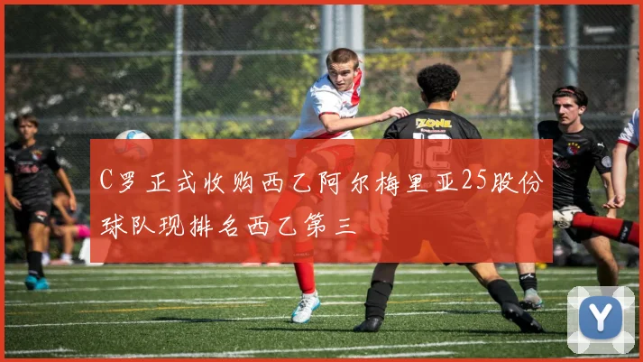 C罗正式收购西乙阿尔梅里亚25股份球队现排名西乙第三