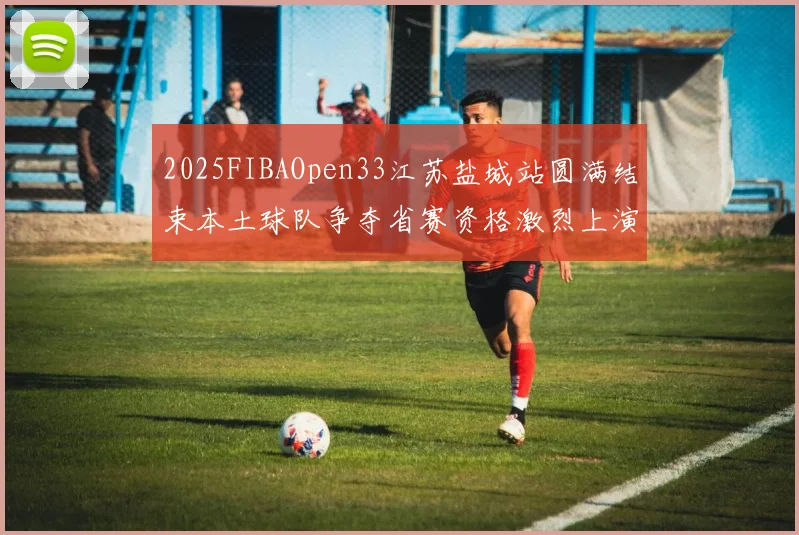 2025FIBAOpen33江苏盐城站圆满结束本土球队争夺省赛资格激烈上演