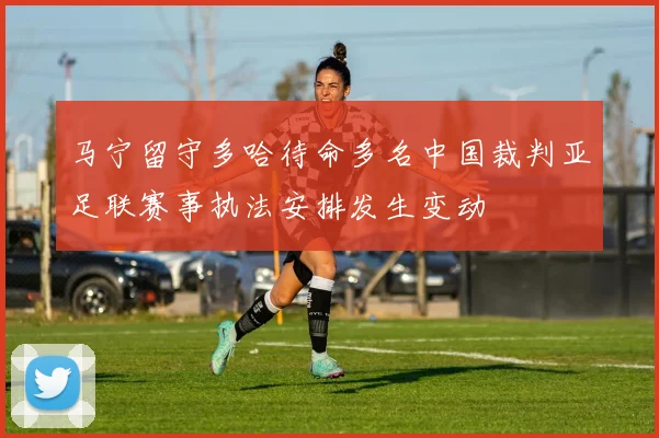 马宁留守多哈待命多名中国裁判亚足联赛事执法安排发生变动
