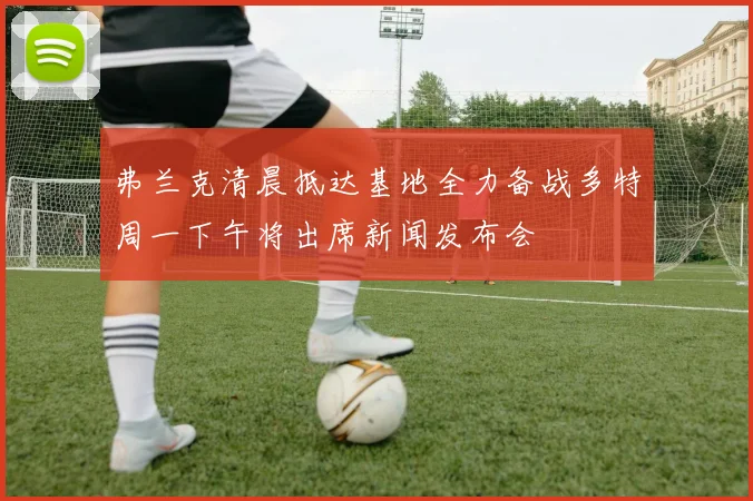 弗兰克清晨抵达基地全力备战多特周一下午将出席新闻发布会