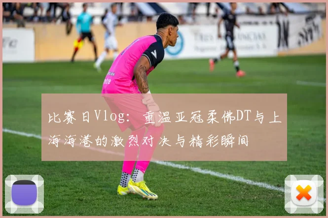比赛日Vlog：重温亚冠柔佛DT与上海海港的激烈对决与精彩瞬间