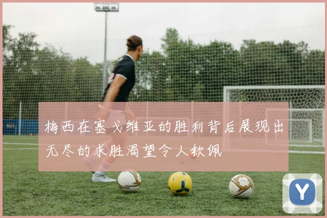 梅西在塞戈维亚的胜利背后展现出无尽的求胜渴望令人钦佩