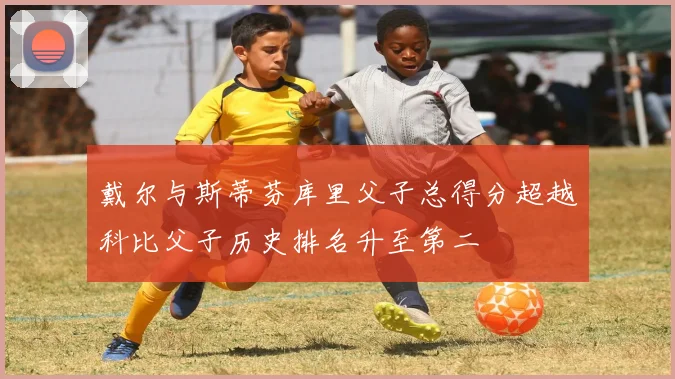 戴尔与斯蒂芬库里父子总得分超越科比父子历史排名升至第二