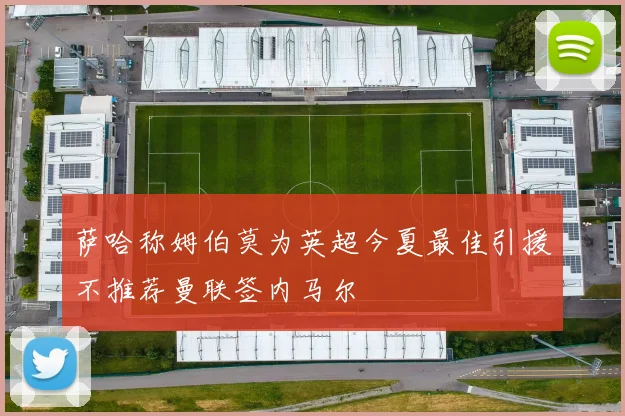 萨哈称姆伯莫为英超今夏最佳引援不推荐曼联签内马尔