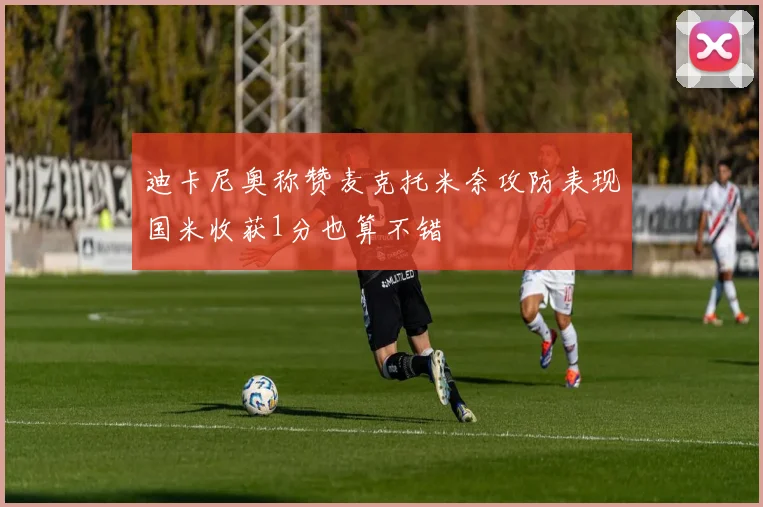 迪卡尼奥称赞麦克托米奈攻防表现国米收获1分也算不错