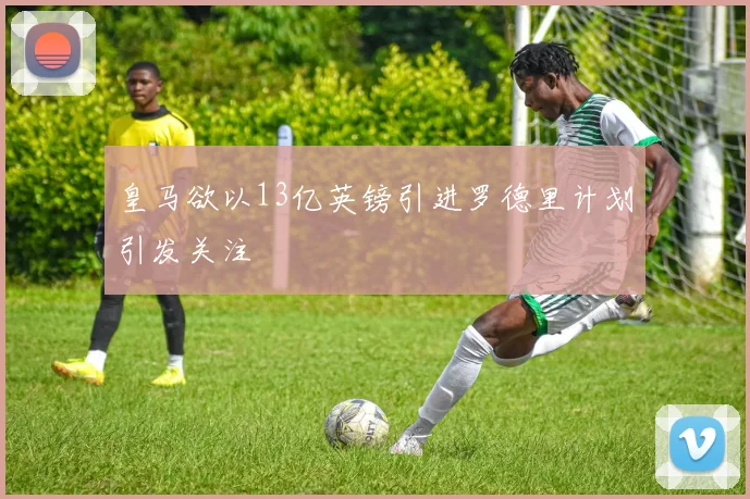 皇马欲以13亿英镑引进罗德里计划引发关注