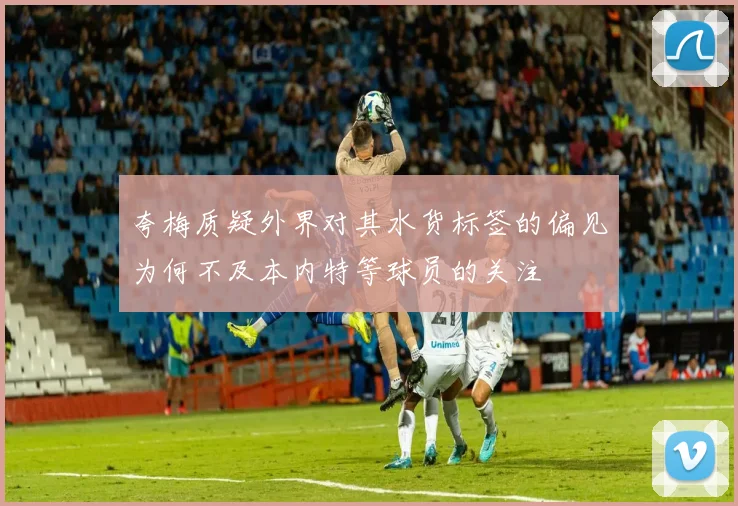 夸梅质疑外界对其水货标签的偏见为何不及本内特等球员的关注
