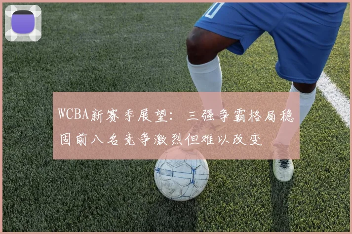 WCBA新赛季展望：三强争霸格局稳固前八名竞争激烈但难以改变